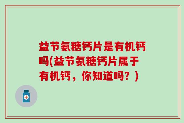 益节氨糖钙片是有机钙吗(益节氨糖钙片属于有机钙，你知道吗？)