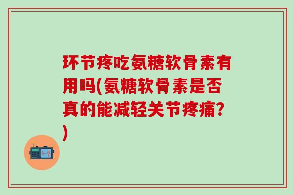 环节疼吃氨糖软骨素有用吗(氨糖软骨素是否真的能减轻关节疼痛？)