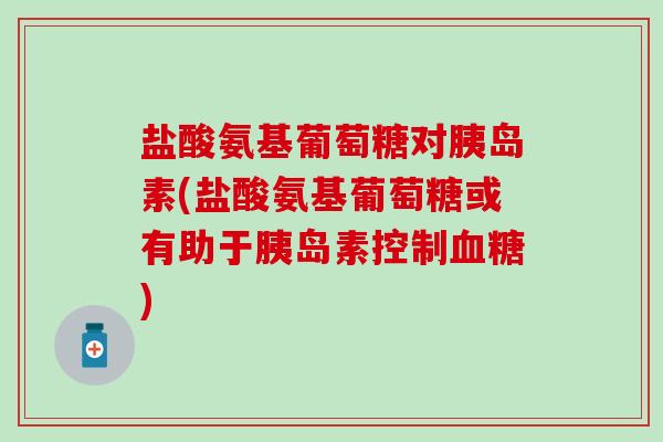 盐酸氨基葡萄糖对胰岛素(盐酸氨基葡萄糖或有助于胰岛素控制血糖)