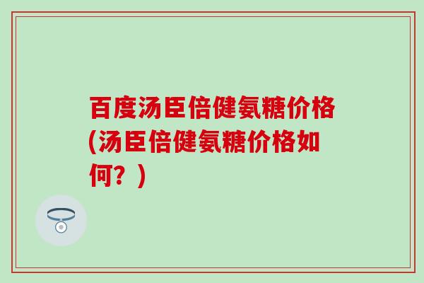 百度汤臣倍健氨糖价格(汤臣倍健氨糖价格如何？)