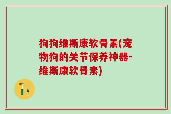 狗狗维斯康软骨素(宠物狗的关节保养神器-维斯康软骨素)