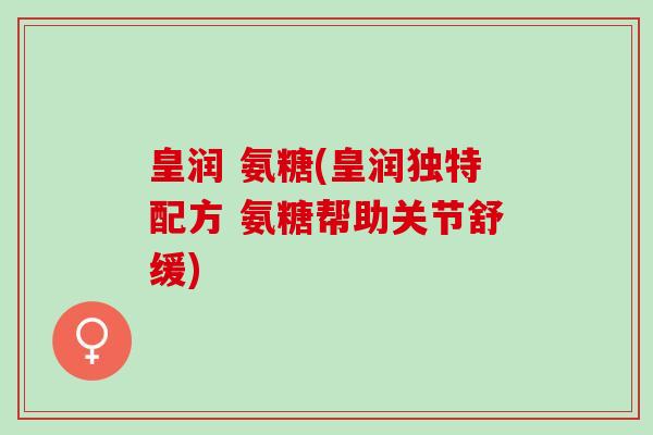 皇润 氨糖(皇润独特配方 氨糖帮助关节舒缓) 皇润 氨糖(皇润独特配方 氨糖帮助关节舒缓)