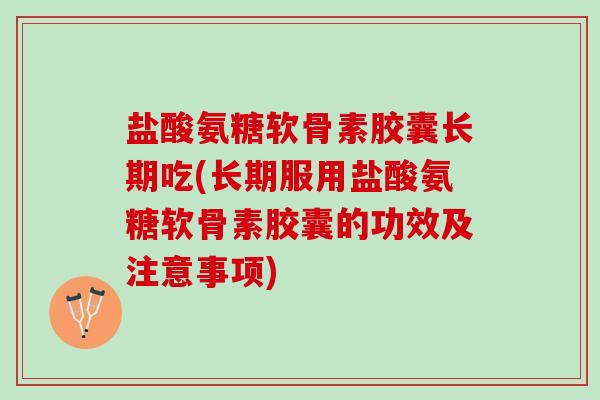 盐酸氨糖软骨素胶囊长期吃(长期服用盐酸氨糖软骨素胶囊的功效及注意事项)