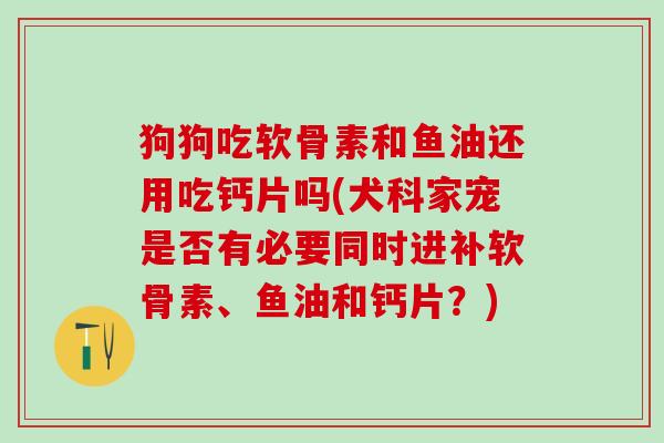 狗狗吃软骨素和鱼油还用吃钙片吗(犬科家宠是否有必要同时进补软骨素、鱼油和钙片？)