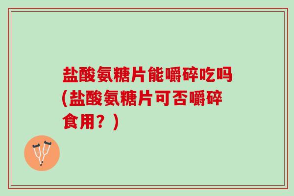 盐酸氨糖片能嚼碎吃吗(盐酸氨糖片可否嚼碎食用？)