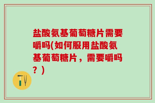 盐酸氨基葡萄糖片需要嚼吗(如何服用盐酸氨基葡萄糖片，需要嚼吗？)