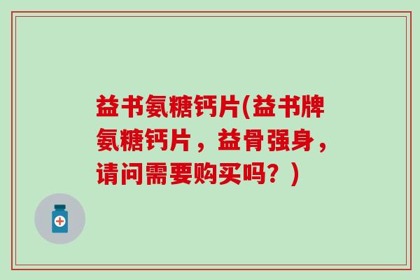 益书氨糖钙片(益书牌氨糖钙片，益骨强身，请问需要购买吗？)