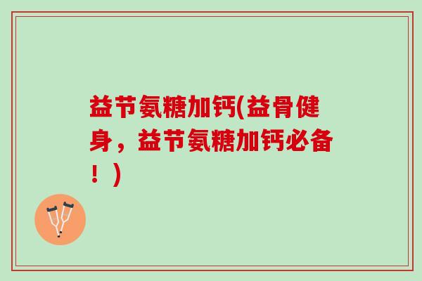 益节氨糖加钙(益骨健身，益节氨糖加钙必备！)