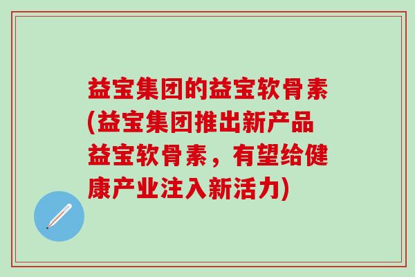 益宝集团的益宝软骨素(益宝集团推出新产品益宝软骨素，有望给健康产业注入新活力)