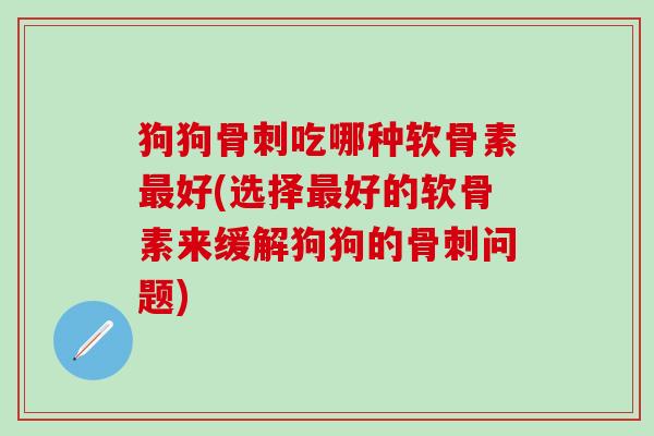 狗狗骨刺吃哪种软骨素最好(选择最好的软骨素来缓解狗狗的骨刺问题)