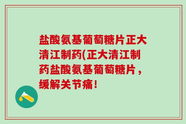 盐酸氨基葡萄糖片正大清江制药(正大清江制药盐酸氨基葡萄糖片，缓解关节痛！