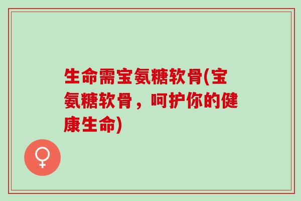 生命需宝氨糖软骨(宝氨糖软骨，呵护你的健康生命)
