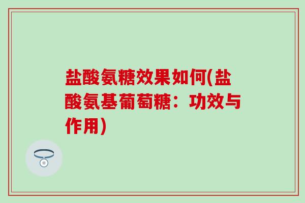 盐酸氨糖效果如何(盐酸氨基葡萄糖：功效与作用)