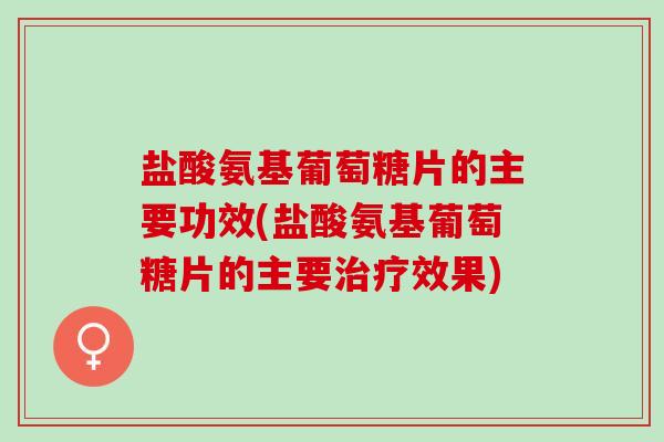盐酸氨基葡萄糖片的主要功效(盐酸氨基葡萄糖片的主要治疗效果)