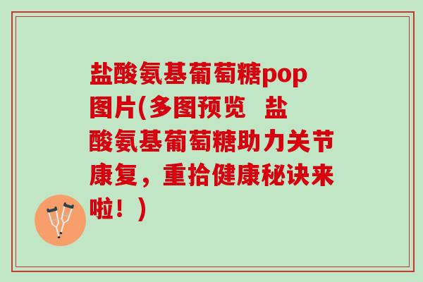 盐酸氨基葡萄糖pop图片(多图预览  盐酸氨基葡萄糖助力关节康复，重拾健康秘诀来啦！)