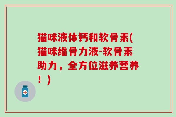 猫咪液体钙和软骨素(猫咪维骨力液-软骨素助力，全方位滋养营养！)