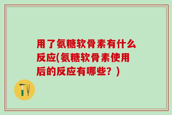 用了氨糖软骨素有什么反应(氨糖软骨素使用后的反应有哪些？)