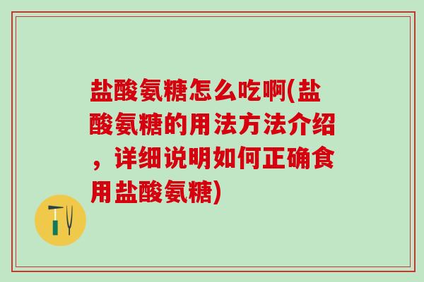 盐酸氨糖怎么吃啊(盐酸氨糖的用法方法介绍，详细说明如何正确食用盐酸氨糖)