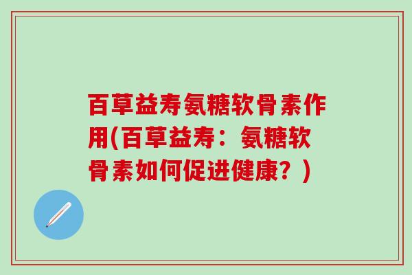 百草益寿氨糖软骨素作用(百草益寿：氨糖软骨素如何促进健康？)