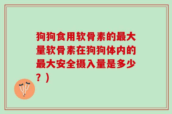 狗狗食用软骨素的最大量软骨素在狗狗体内的最大安全摄入量是多少？)