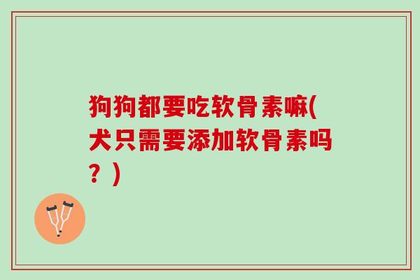 狗狗都要吃软骨素嘛(犬只需要添加软骨素吗？)