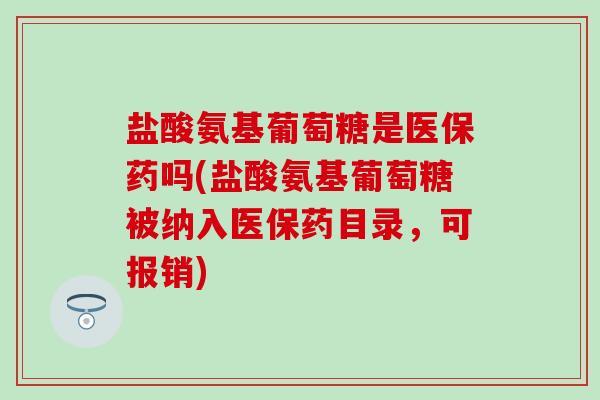 盐酸氨基葡萄糖是医保药吗(盐酸氨基葡萄糖被纳入医保药目录，可报销)