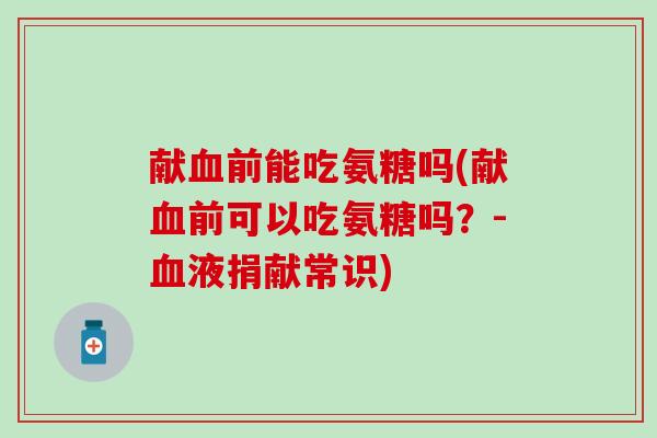 献血前能吃氨糖吗(献血前可以吃氨糖吗？-血液捐献常识)