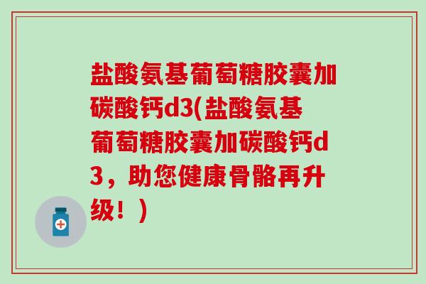 盐酸氨基葡萄糖胶囊加碳酸钙d3(盐酸氨基葡萄糖胶囊加碳酸钙d3，助您健康骨骼再升级！)