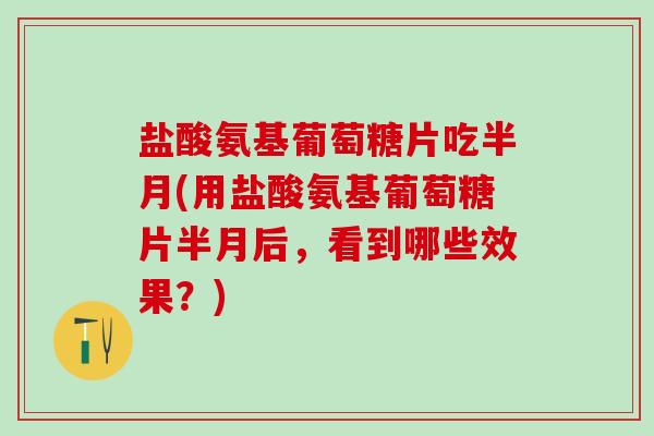 盐酸氨基葡萄糖片吃半月(用盐酸氨基葡萄糖片半月后,看到哪些效果?) 盐酸氨基葡萄糖片吃半月(用盐酸氨基葡萄糖片半月后,看到哪些效果?)