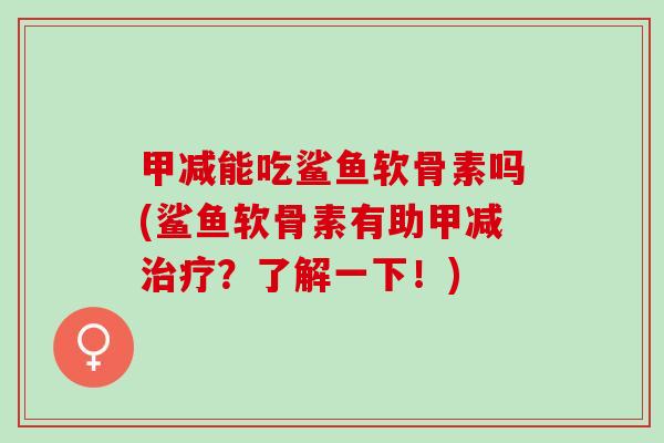 甲减能吃鲨鱼软骨素吗(鲨鱼软骨素有助甲减治疗？了解一下！)