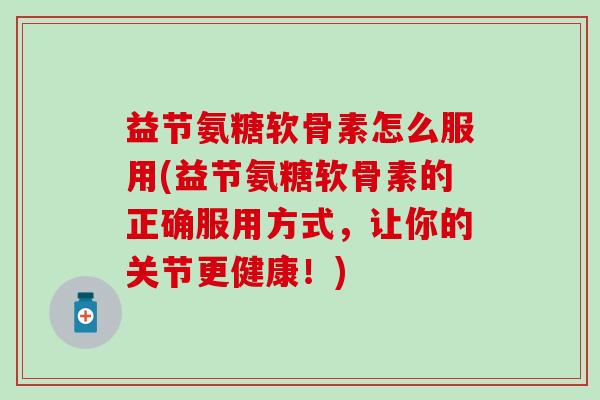 益节氨糖软骨素怎么服用(益节氨糖软骨素的正确服用方式，让你的关节更健康！)