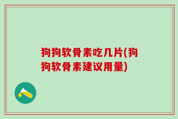 狗狗软骨素吃几片(狗狗软骨素建议用量)