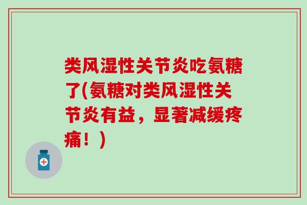 类风湿性关节炎吃氨糖了(氨糖对类风湿性关节炎有益，显著减缓疼痛！)