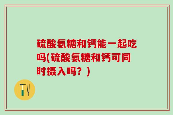 硫酸氨糖和钙能一起吃吗(硫酸氨糖和钙可同时摄入吗？)
