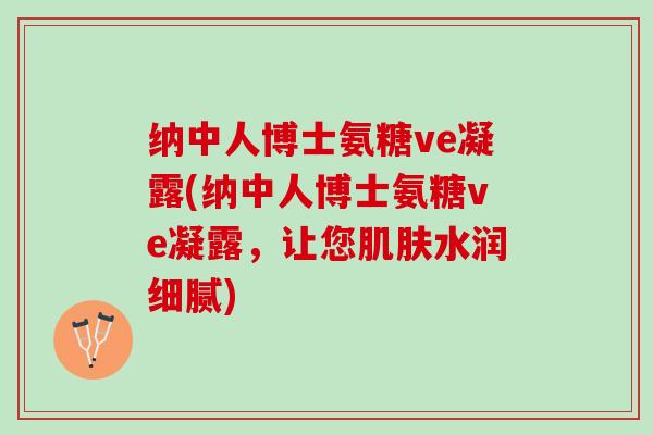 纳中人博士氨糖ve凝露(纳中人博士氨糖ve凝露，让您肌肤水润细腻)
