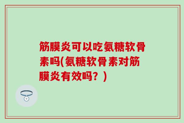 筋膜炎可以吃氨糖软骨素吗(氨糖软骨素对筋膜炎有效吗？)