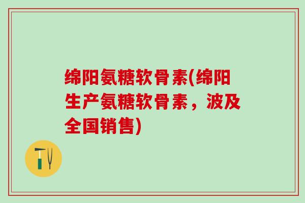 绵阳氨糖软骨素(绵阳生产氨糖软骨素，波及全国销售)