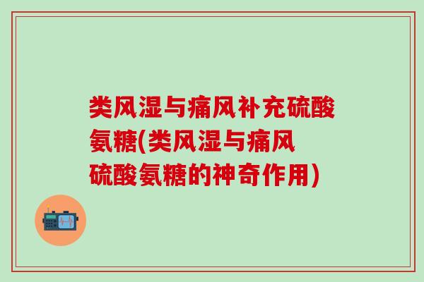 类风湿与痛风补充硫酸氨糖(类风湿与痛风 硫酸氨糖的神奇作用)