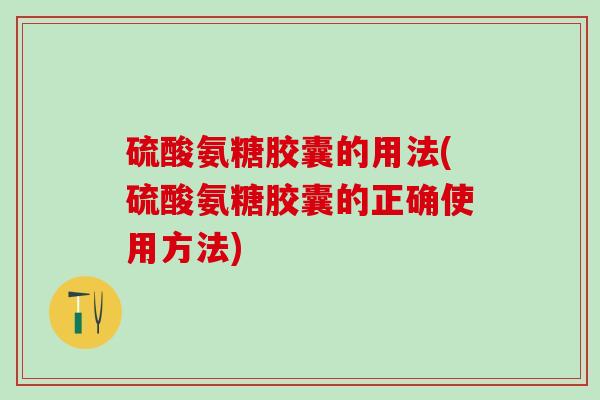 硫酸氨糖胶囊的用法(硫酸氨糖胶囊的正确使用方法)
