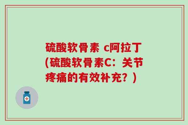 硫酸软骨素 c阿拉丁(硫酸软骨素C：关节疼痛的有效补充？)