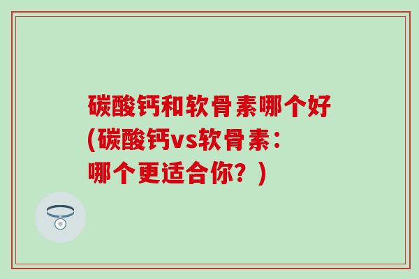 碳酸钙和软骨素哪个好(碳酸钙vs软骨素：哪个更适合你？)