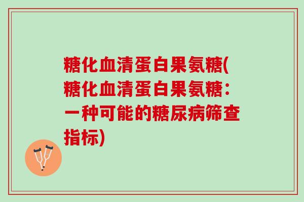 糖化血清蛋白果氨糖(糖化血清蛋白果氨糖：一种可能的糖尿病筛查指标)