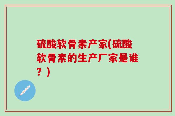 硫酸软骨素产家(硫酸软骨素的生产厂家是谁？)