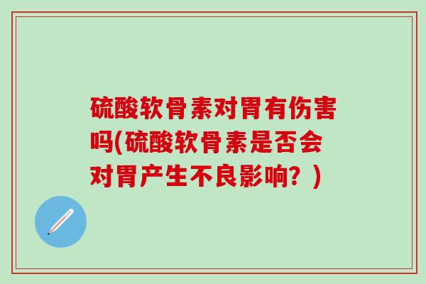 硫酸软骨素对胃有伤害吗(硫酸软骨素是否会对胃产生不良影响？)
