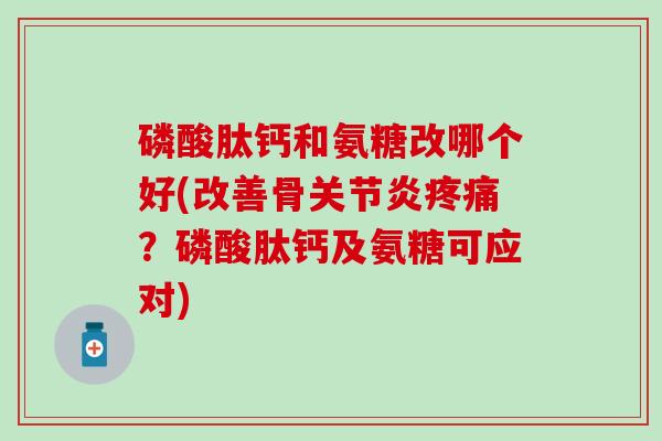 磷酸肽钙和氨糖改哪个好(改善骨关节炎疼痛？磷酸肽钙及氨糖可应对)