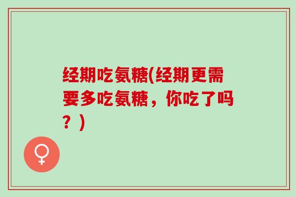 经期吃氨糖(经期更需要多吃氨糖，你吃了吗？)