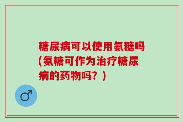 糖尿病可以使用氨糖吗(氨糖可作为治疗糖尿病的药物吗？)