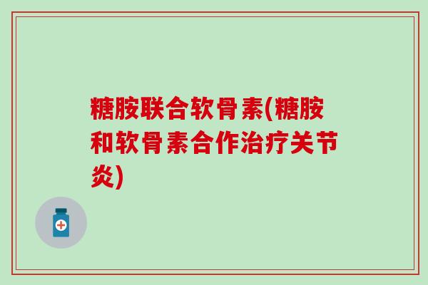 糖胺联合软骨素(糖胺和软骨素合作治疗关节炎)