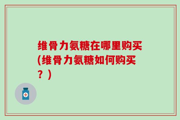 维骨力氨糖在哪里购买(维骨力氨糖如何购买？)