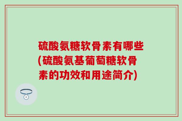 硫酸氨糖软骨素有哪些(硫酸氨基葡萄糖软骨素的功效和用途简介)